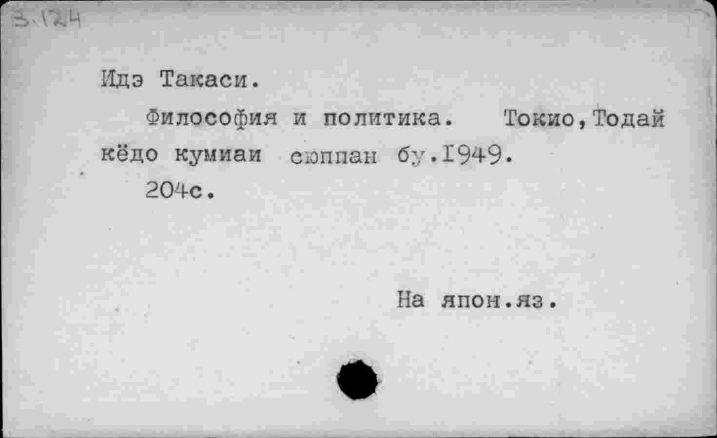 ﻿
Идэ Такаси.
Философия и политика. Токио,Тодай кёдо кумиаи сюппан бу.1949.
204с.
На япон.яз